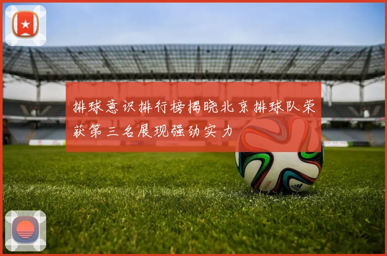 排球意识排行榜揭晓北京排球队荣获第三名展现强劲实力