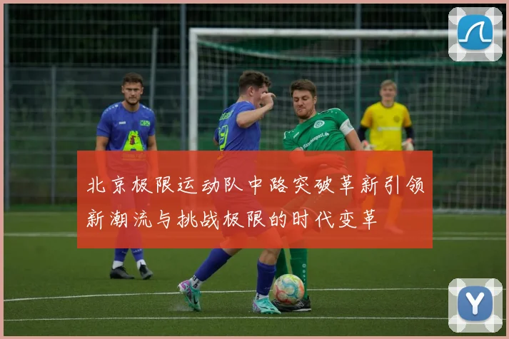 北京极限运动队中路突破革新引领新潮流与挑战极限的时代变革