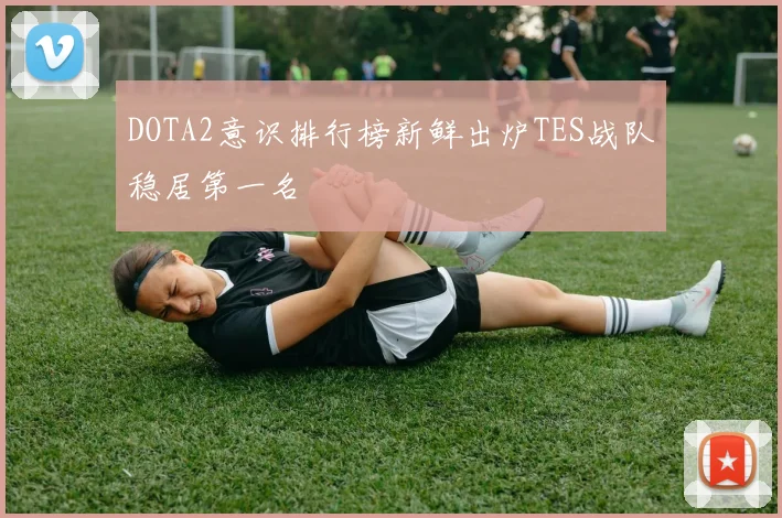 DOTA2意识排行榜新鲜出炉TES战队稳居第一名