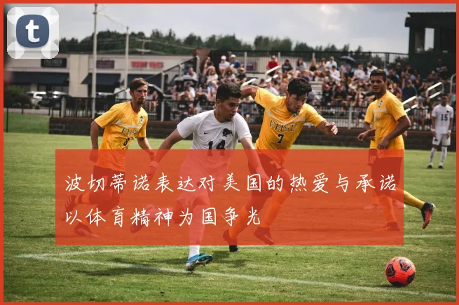 波切蒂诺表达对美国的热爱与承诺以体育精神为国争光