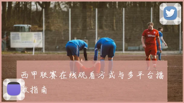 西甲联赛在线观看方式与多平台播放指南