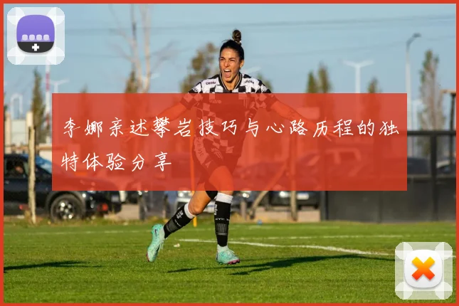 李娜亲述攀岩技巧与心路历程的独特体验分享