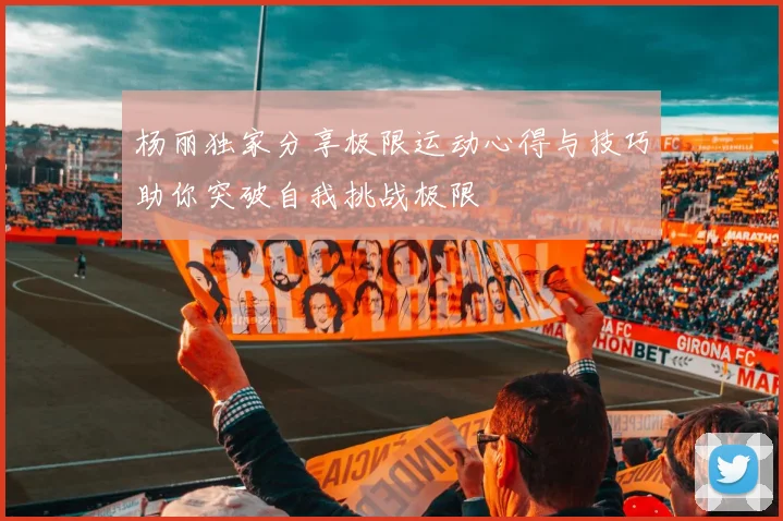 杨丽独家分享极限运动心得与技巧助你突破自我挑战极限