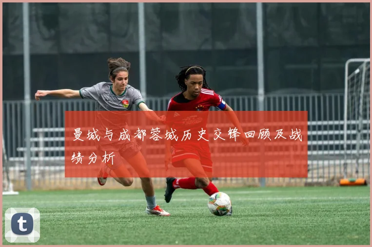 曼城与成都蓉城历史交锋回顾及战绩分析