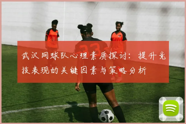 武汉网球队心理素质探讨：提升竞技表现的关键因素与策略分析