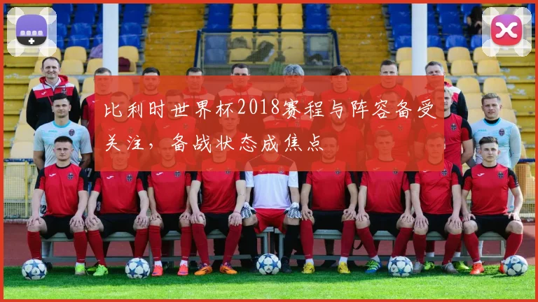 比利时世界杯2018赛程与阵容备受关注，备战状态成焦点