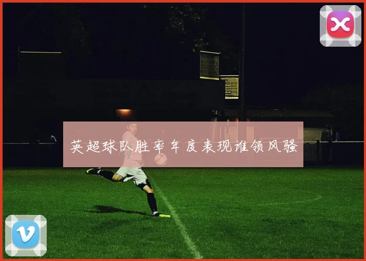英超球队胜率年度表现谁领风骚